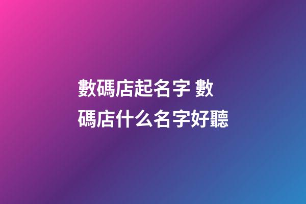 數碼店起名字 數碼店什么名字好聽-第1張-店鋪起名-玄機派